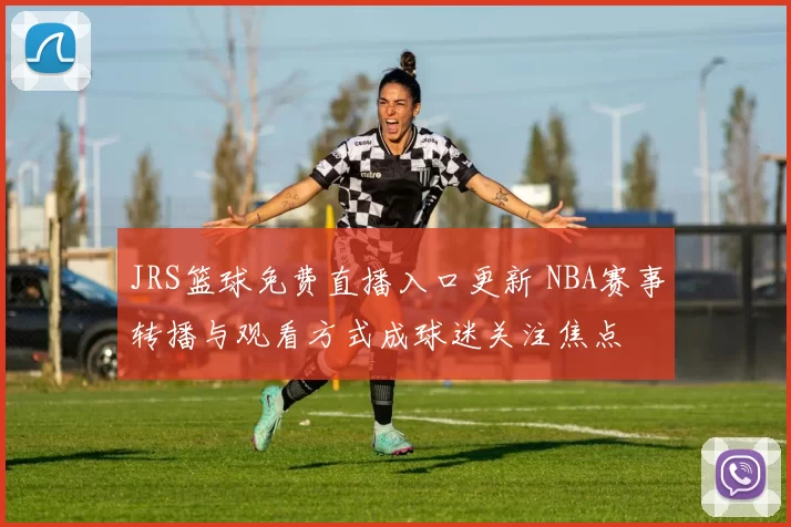 JRS篮球免费直播入口更新 NBA赛事转播与观看方式成球迷关注焦点