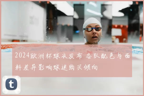 2024欧洲杯球衣发布 各队配色与面料差异影响球迷购买倾向