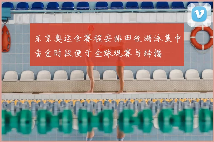 东京奥运会赛程安排田径游泳集中黄金时段便于全球观赛与转播