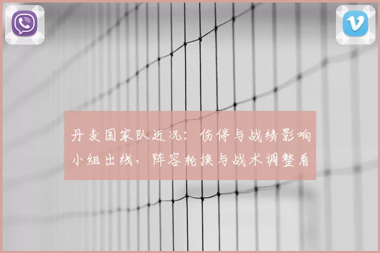 丹麦国家队近况:伤停与战绩影响小组出线,阵容轮换与战术调整看点