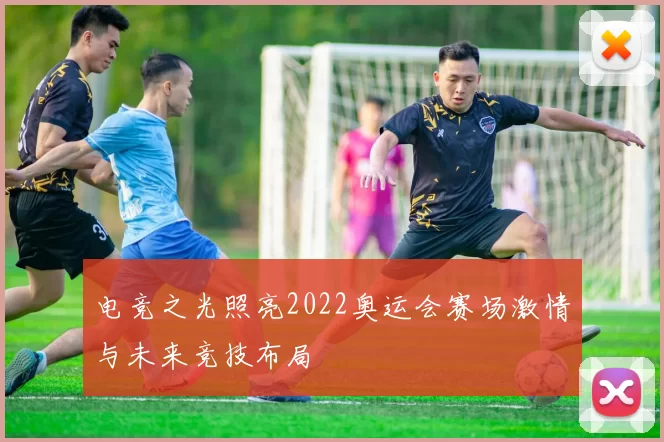 电竞之光照亮2022奥运会赛场激情与未来竞技布局