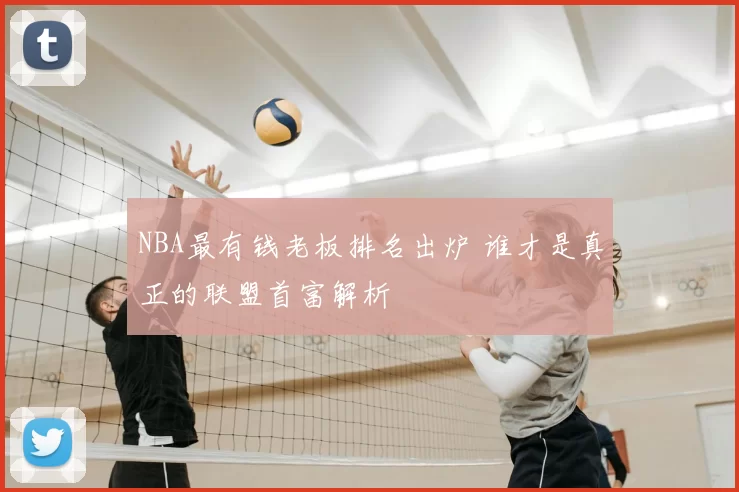 NBA最有钱老板排名出炉 谁才是真正的联盟首富解析