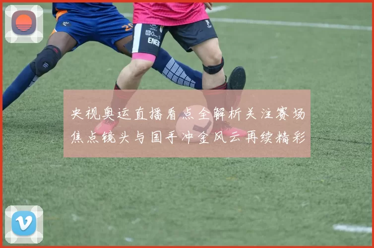 央视奥运直播看点全解析关注赛场焦点镜头与国手冲金风云再续精彩