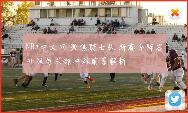 NBA中文网 聚焦骑士队 新赛季阵容升级与东部冲冠前景解析