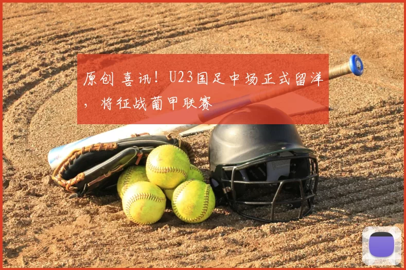 原创 喜讯!U23国足中场正式留洋,将征战葡甲联赛