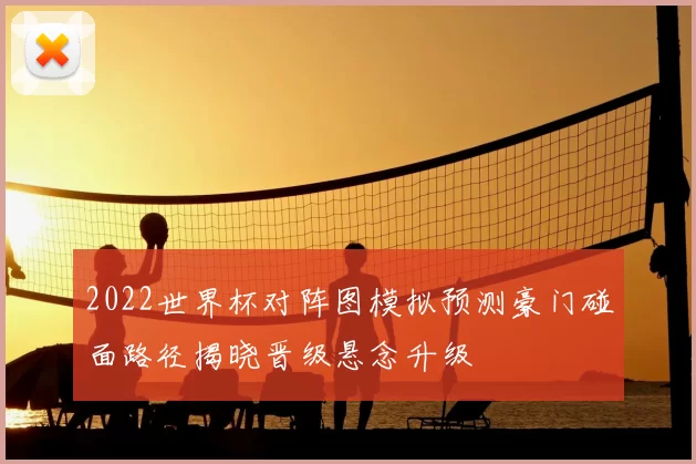 2022世界杯对阵图模拟预测豪门碰面路径揭晓晋级悬念升级
