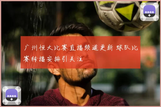 广州恒大比赛直播频道更新 球队比赛转播安排引关注