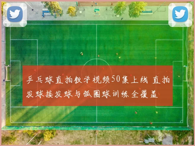 乒乓球直拍教学视频50集上线 直拍发球接发球与弧圈球训练全覆盖