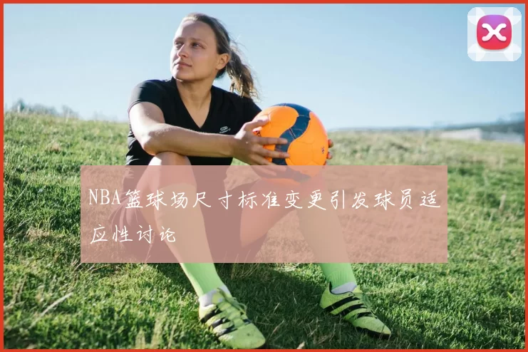 NBA篮球场尺寸标准变更引发球员适应性讨论