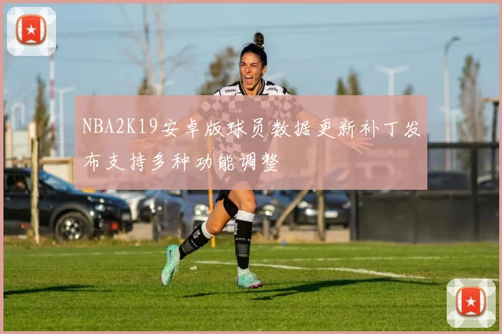 NBA2K19安卓版球员数据更新补丁发布支持多种功能调整