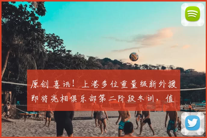 原创 喜讯！上港多位重量级新外援即将亮相俱乐部第二阶段冬训，值得期待