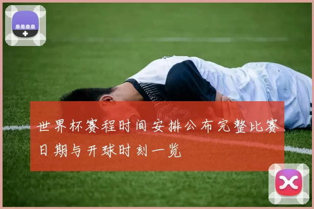 世界杯赛程时间安排公布完整比赛日期与开球时刻一览
