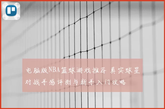 电脑版NBA篮球游戏推荐 真实球星对战手感评测与新手入门攻略