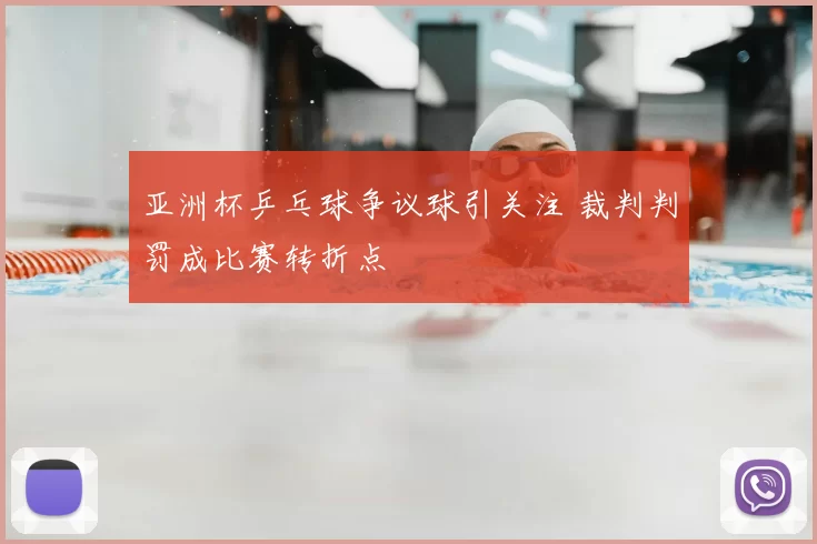 亚洲杯乒乓球争议球引关注 裁判判罚成比赛转折点