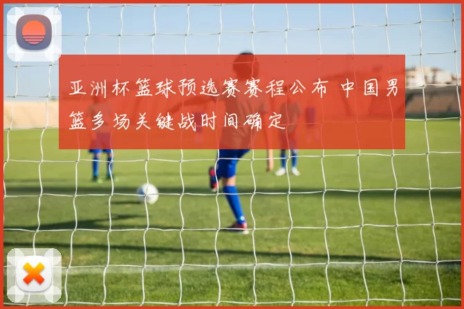 亚洲杯篮球预选赛赛程公布 中国男篮多场关键战时间确定