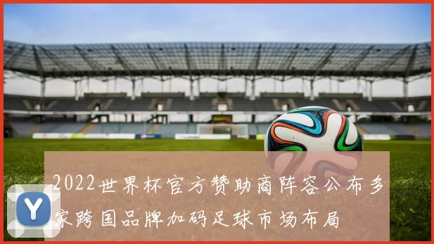 2022世界杯官方赞助商阵容公布多家跨国品牌加码足球市场布局