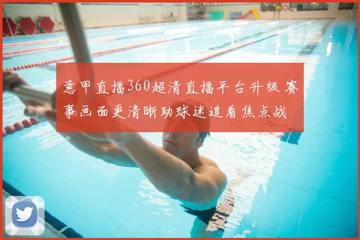 意甲直播360超清直播平台升级 赛事画面更清晰助球迷追看焦点战