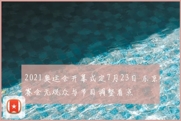 2021奥运会开幕式定7月23日 东京赛会无观众与节目调整看点