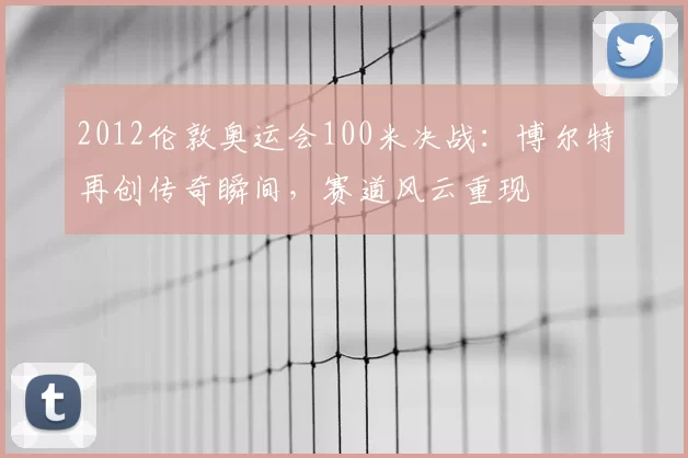 2012伦敦奥运会100米决战：博尔特再创传奇瞬间，赛道风云重现