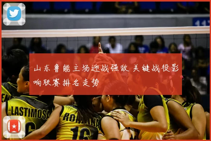 山东鲁能主场迎战强敌 关键战役影响联赛排名走势