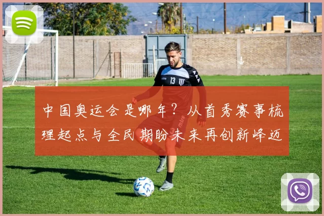 中国奥运会是哪年？从首秀赛事梳理起点与全民期盼未来再创新峰迈进