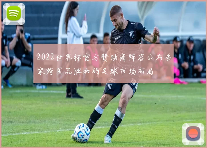 2022世界杯官方赞助商阵容公布多家跨国品牌加码足球市场布局
