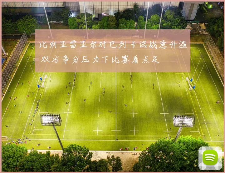 比利亚雷亚尔对巴列卡诺战意升温 双方争分压力下比赛看点足