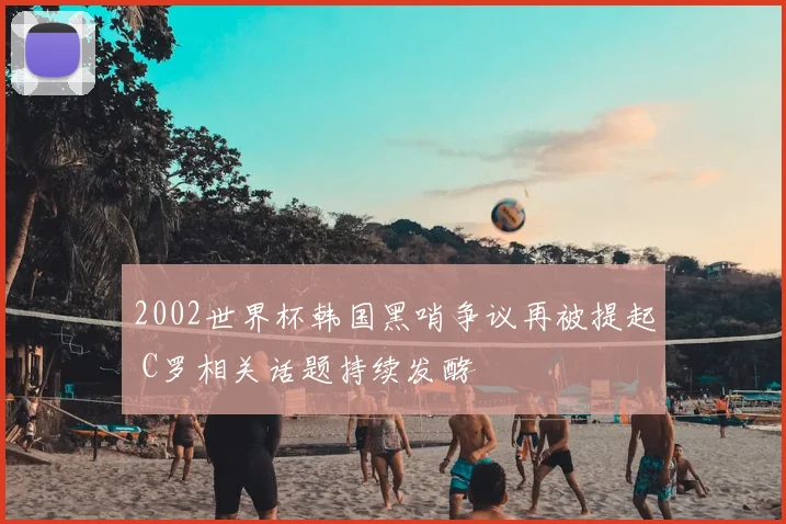 2002世界杯韩国黑哨争议再被提起 C罗相关话题持续发酵