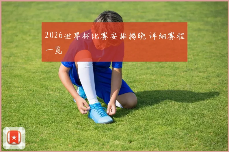 2026世界杯比赛安排揭晓 详细赛程一览
