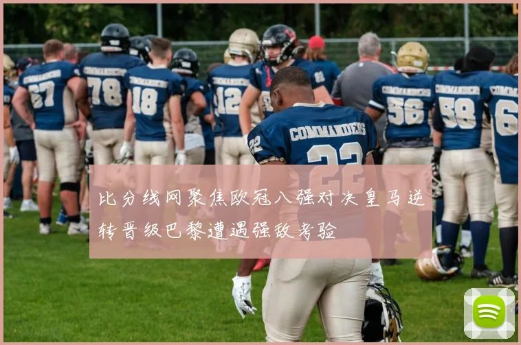 比分线网聚焦欧冠八强对决皇马逆转晋级巴黎遭遇强敌考验