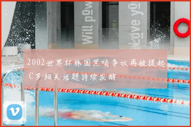 2002世界杯韩国黑哨争议再被提起 C罗相关话题持续发酵