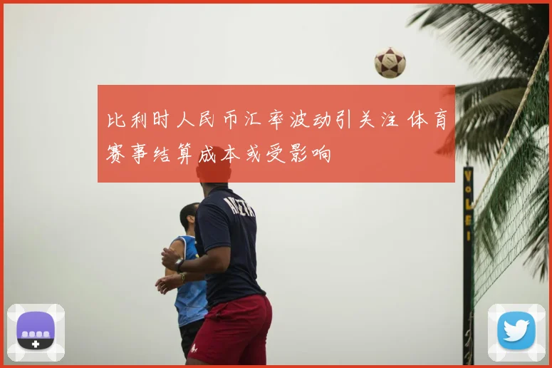 比利时人民币汇率波动引关注 体育赛事结算成本或受影响