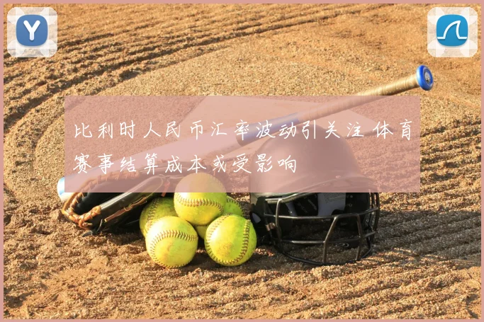 比利时人民币汇率波动引关注 体育赛事结算成本或受影响