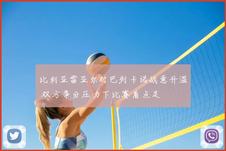 比利亚雷亚尔对巴列卡诺战意升温 双方争分压力下比赛看点足