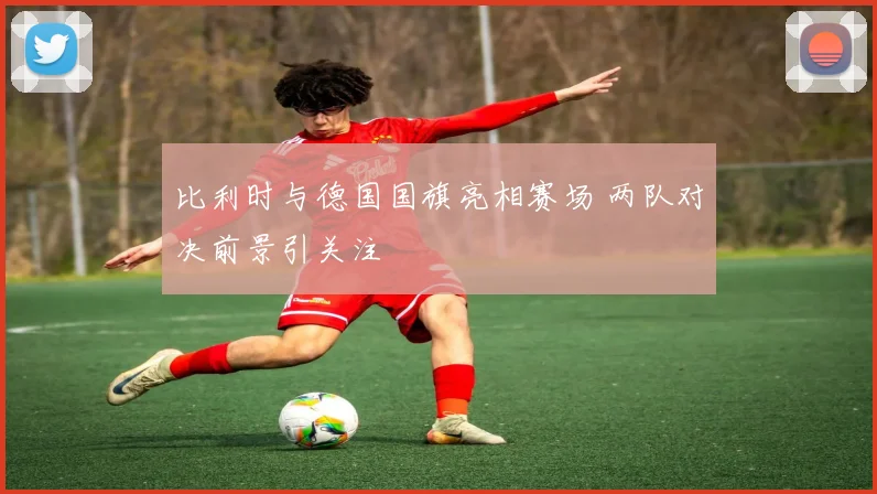 比利时与德国国旗亮相赛场 两队对决前景引关注