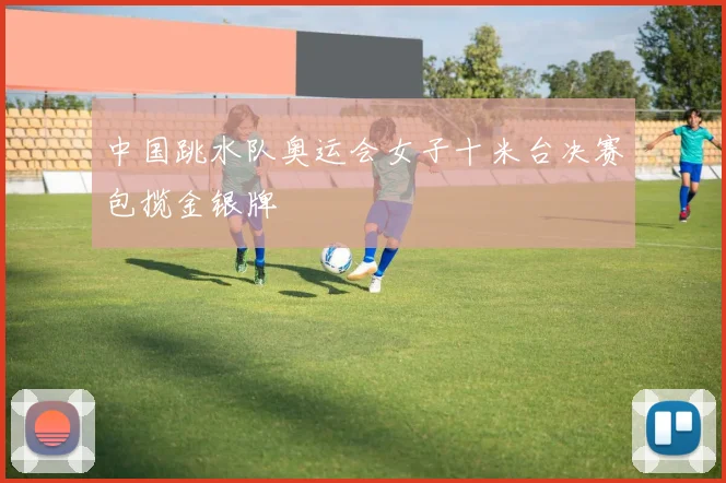 中国跳水队奥运会女子十米台决赛包揽金银牌