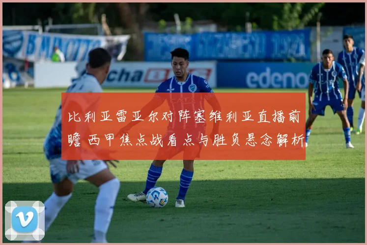 比利亚雷亚尔对阵塞维利亚直播前瞻 西甲焦点战看点与胜负悬念解析