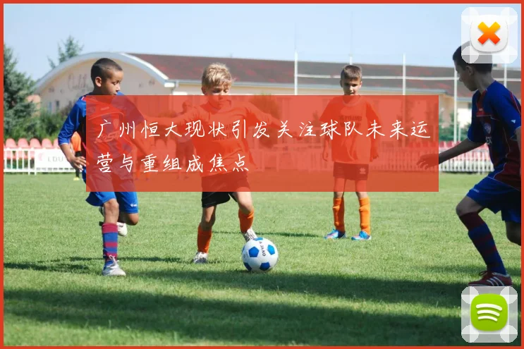 广州恒大现状引发关注球队未来运营与重组成焦点