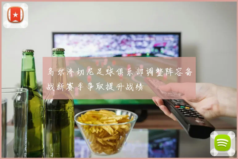 乌尔济切尼足球俱乐部调整阵容备战新赛季争取提升战绩