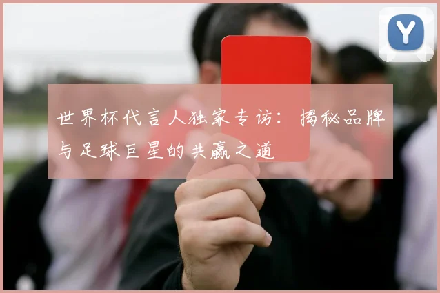 世界杯代言人独家专访：揭秘品牌与足球巨星的共赢之道