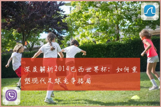 深度解析2014巴西世界杯：如何重塑现代足球竞争格局