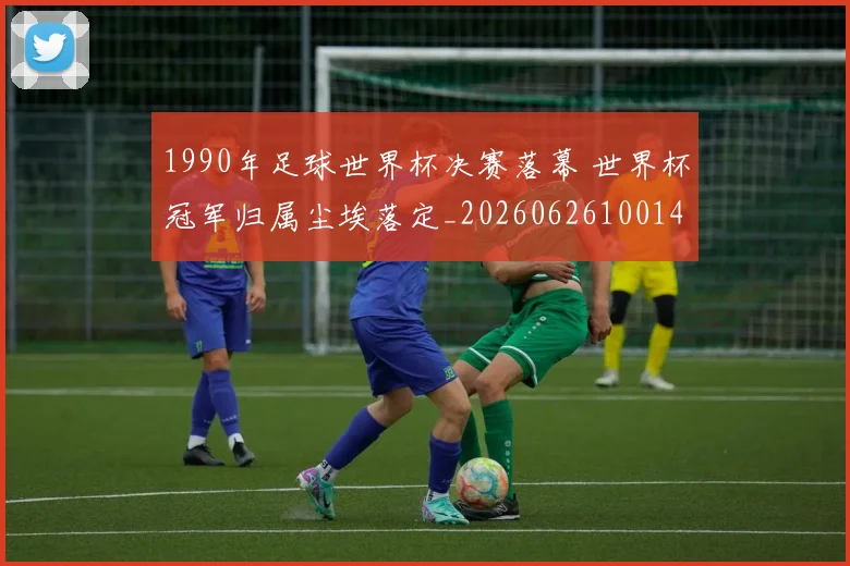1990年足球世界杯决赛落幕 世界杯冠军归属尘埃落定_20260626100142