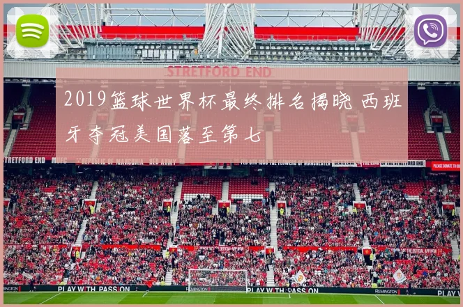 2019篮球世界杯最终排名揭晓 西班牙夺冠美国落至第七