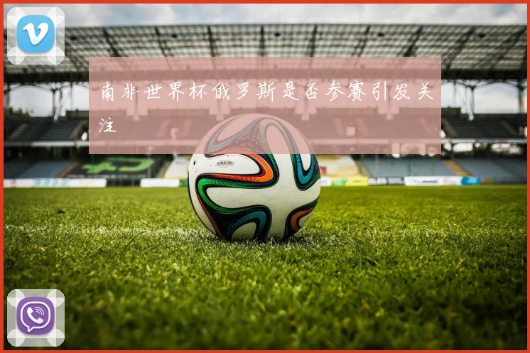 南非世界杯俄罗斯是否参赛引发关注