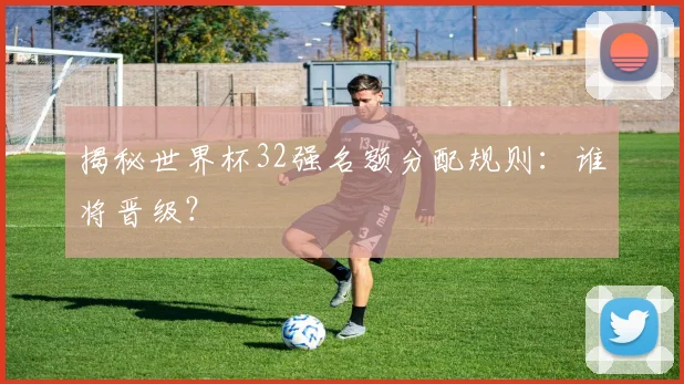 揭秘世界杯32强名额分配规则：谁将晋级？