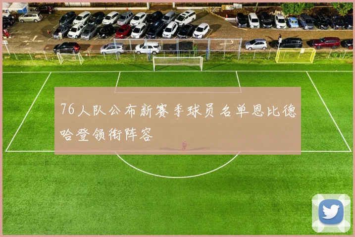 76人队公布新赛季球员名单恩比德哈登领衔阵容